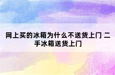 网上买的冰箱为什么不送货上门 二手冰箱送货上门